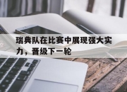 乐鱼官网安全-瑞典队在比赛中展现强大实力，晋级下一轮的简单介绍