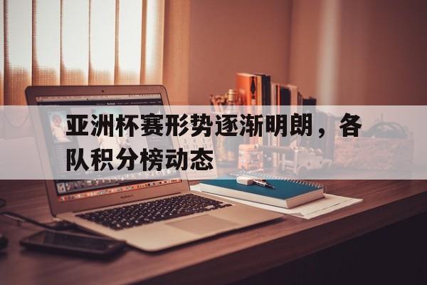 乐鱼体育app-亚洲杯赛形势逐渐明朗，各队积分榜动态的简单介绍